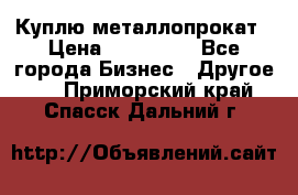 Куплю металлопрокат › Цена ­ 800 000 - Все города Бизнес » Другое   . Приморский край,Спасск-Дальний г.